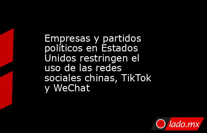 Empresas y partidos políticos en Estados Unidos restringen el uso de las redes sociales chinas, TikTok y WeChat. Noticias en tiempo real