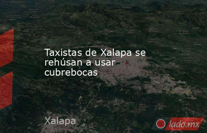 Taxistas de Xalapa se rehúsan a usar cubrebocas. Noticias en tiempo real