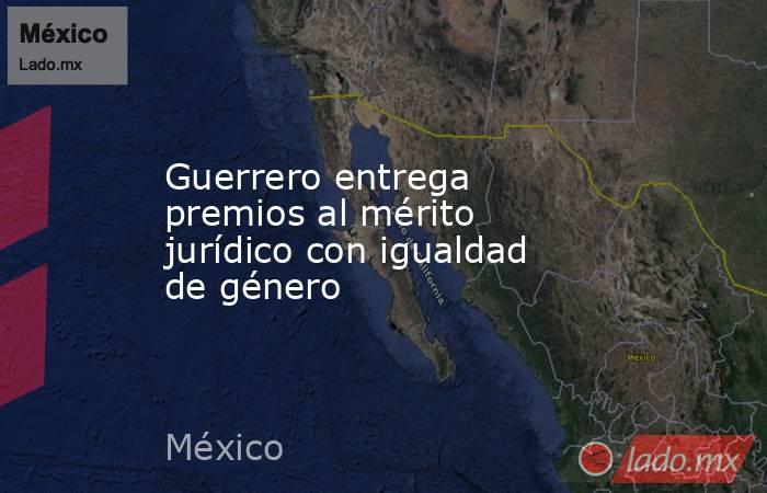 Guerrero entrega premios al mérito jurídico con igualdad de género. Noticias en tiempo real