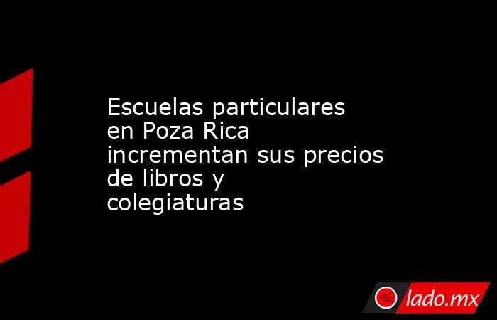 Escuelas particulares en Poza Rica incrementan sus precios de libros y colegiaturas. Noticias en tiempo real