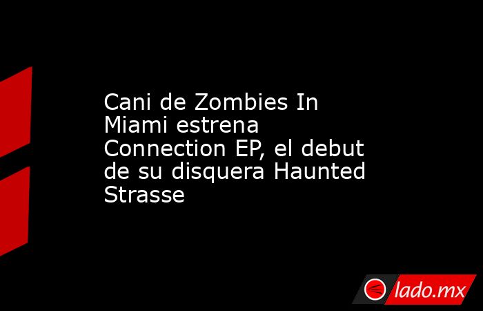 Cani de Zombies In Miami estrena Connection EP, el debut de su disquera Haunted Strasse. Noticias en tiempo real