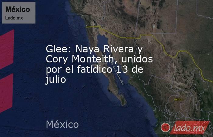 Glee: Naya Rivera y Cory Monteith, unidos por el fatídico 13 de julio. Noticias en tiempo real