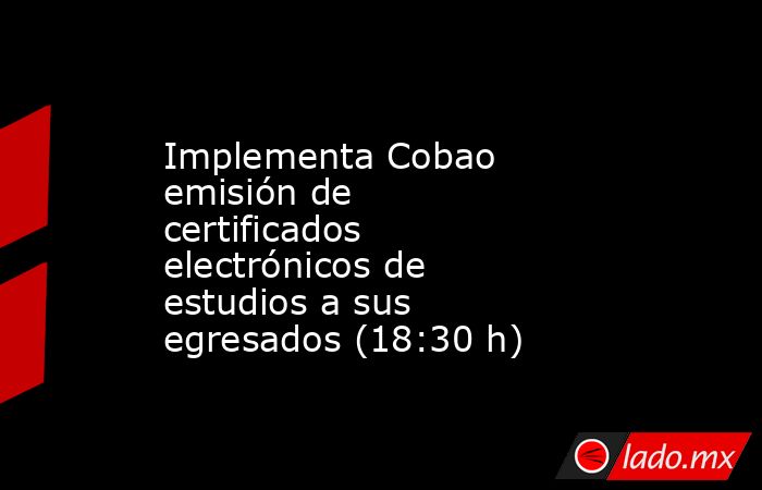 Implementa Cobao emisión de certificados electrónicos de estudios a sus egresados (18:30 h). Noticias en tiempo real