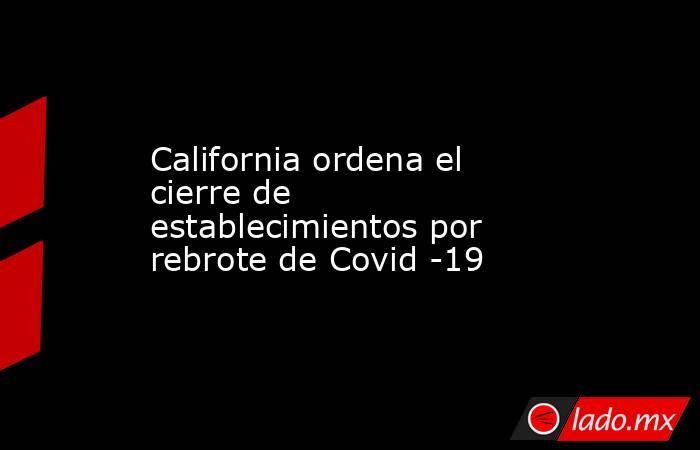 California ordena el cierre de establecimientos por rebrote de Covid -19. Noticias en tiempo real