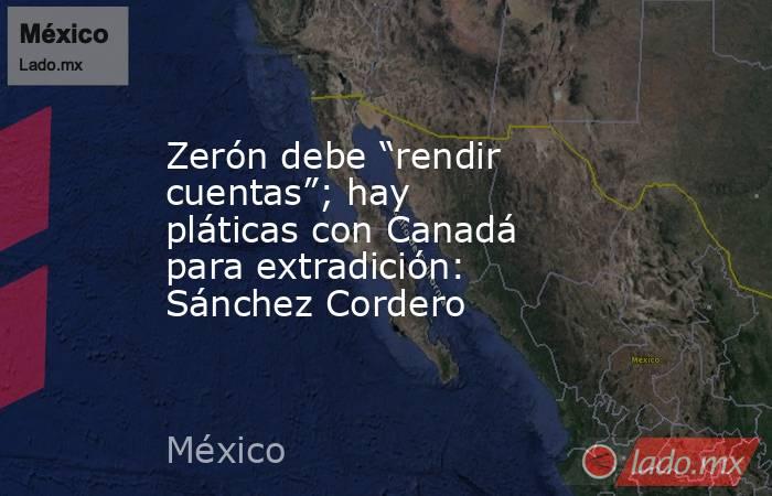 Zerón debe “rendir cuentas”; hay pláticas con Canadá para extradición: Sánchez Cordero. Noticias en tiempo real