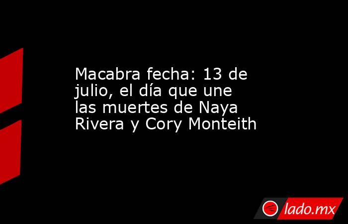 Macabra fecha: 13 de julio, el día que une las muertes de Naya Rivera y Cory Monteith. Noticias en tiempo real