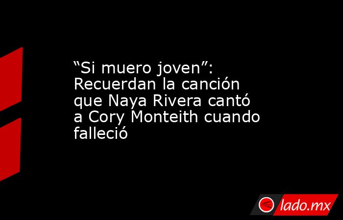 “Si muero joven”: Recuerdan la canción que Naya Rivera cantó a Cory Monteith cuando falleció. Noticias en tiempo real
