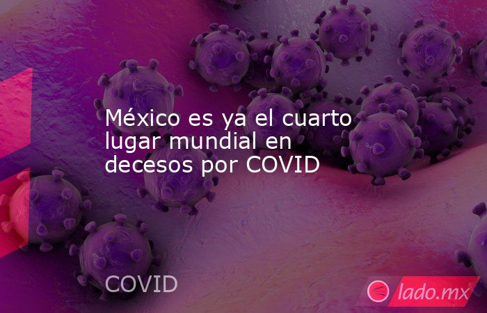 México es ya el cuarto lugar mundial en decesos por COVID. Noticias en tiempo real