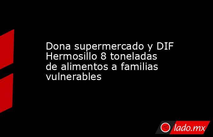 Dona supermercado y DIF Hermosillo 8 toneladas de alimentos a familias vulnerables. Noticias en tiempo real