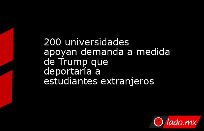 200 universidades apoyan demanda a medida de Trump que deportaría a estudiantes extranjeros. Noticias en tiempo real
