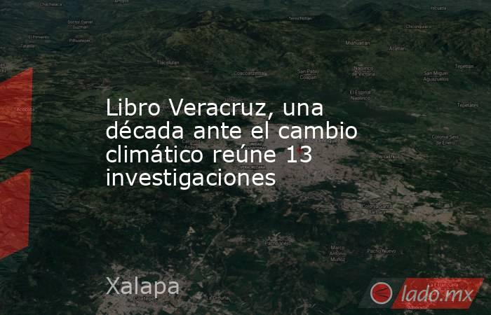 Libro Veracruz, una década ante el cambio climático reúne 13 investigaciones. Noticias en tiempo real