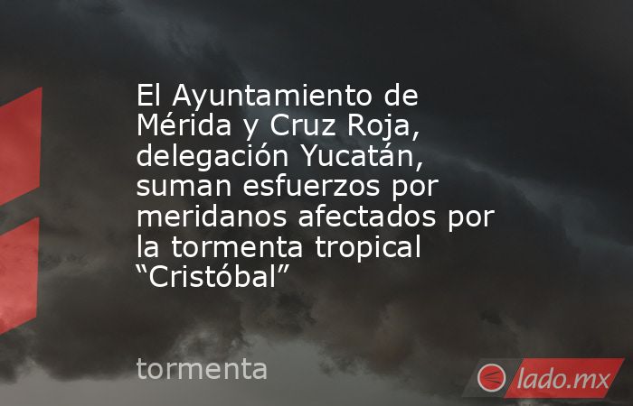 El Ayuntamiento de Mérida y Cruz Roja, delegación Yucatán, suman esfuerzos por meridanos afectados por la tormenta tropical “Cristóbal”. Noticias en tiempo real