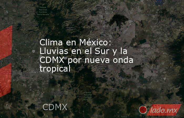Clima en México: Lluvias en el Sur y la CDMX por nueva onda tropical. Noticias en tiempo real