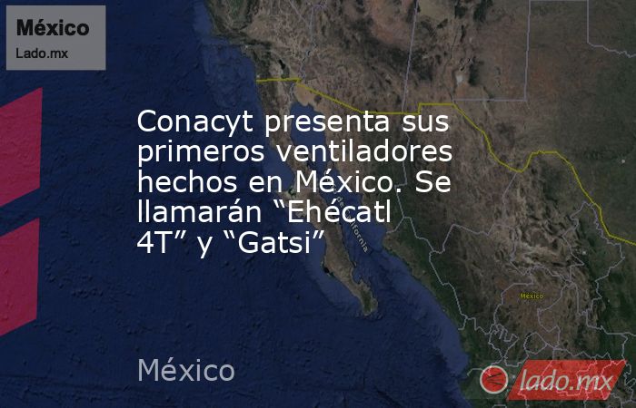 Conacyt presenta sus primeros ventiladores hechos en México. Se llamarán “Ehécatl 4T” y “Gatsi”. Noticias en tiempo real