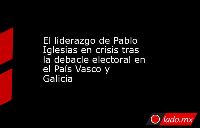 El liderazgo de Pablo Iglesias en crisis tras la debacle electoral en el País Vasco y Galicia. Noticias en tiempo real