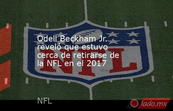 Odell Beckham Jr. reveló que estuvo cerca de retirarse de la NFL en el 2017. Noticias en tiempo real