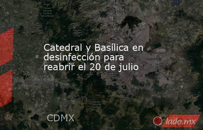 Catedral y Basílica en desinfección para reabrir el 20 de julio. Noticias en tiempo real