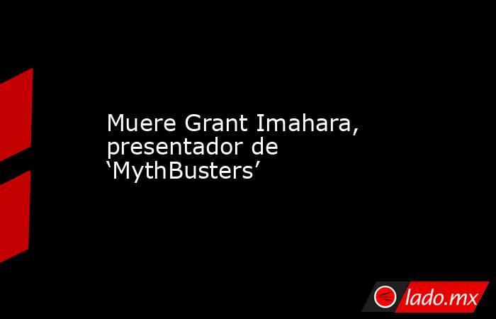 Muere Grant Imahara, presentador de ‘MythBusters’. Noticias en tiempo real