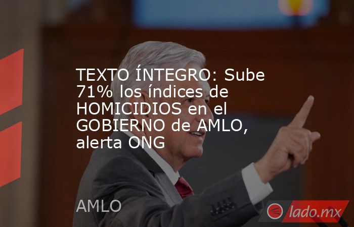 TEXTO ÍNTEGRO: Sube 71% los índices de HOMICIDIOS en el GOBIERNO de AMLO, alerta ONG. Noticias en tiempo real