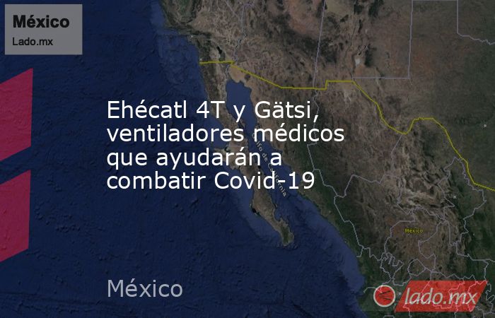 Ehécatl 4T y Gätsi, ventiladores médicos que ayudarán a combatir Covid-19. Noticias en tiempo real