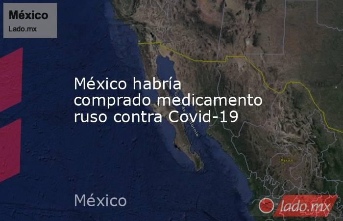 México habría comprado medicamento ruso contra Covid-19. Noticias en tiempo real