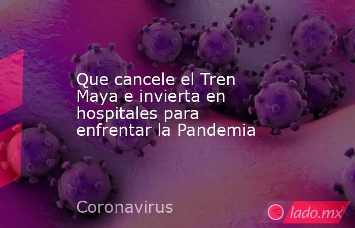 Que cancele el Tren Maya e invierta en hospitales para enfrentar la Pandemia. Noticias en tiempo real