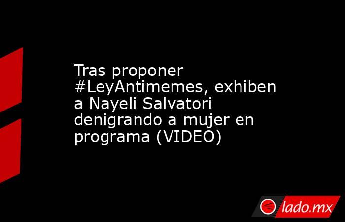 Tras proponer #LeyAntimemes, exhiben a Nayeli Salvatori denigrando a mujer en programa (VIDEO). Noticias en tiempo real