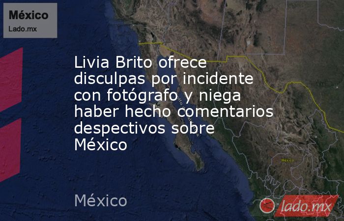 Livia Brito ofrece disculpas por incidente con fotógrafo y niega haber hecho comentarios despectivos sobre México. Noticias en tiempo real