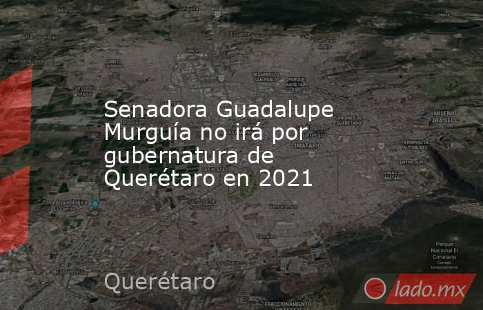 Senadora Guadalupe Murguía no irá por gubernatura de Querétaro en 2021. Noticias en tiempo real