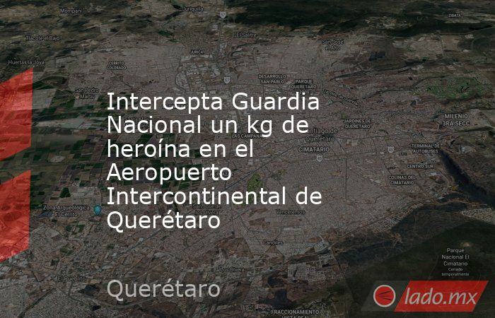 Intercepta Guardia Nacional un kg de heroína en el Aeropuerto Intercontinental de Querétaro. Noticias en tiempo real