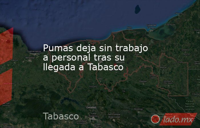 Pumas deja sin trabajo a personal tras su llegada a Tabasco. Noticias en tiempo real