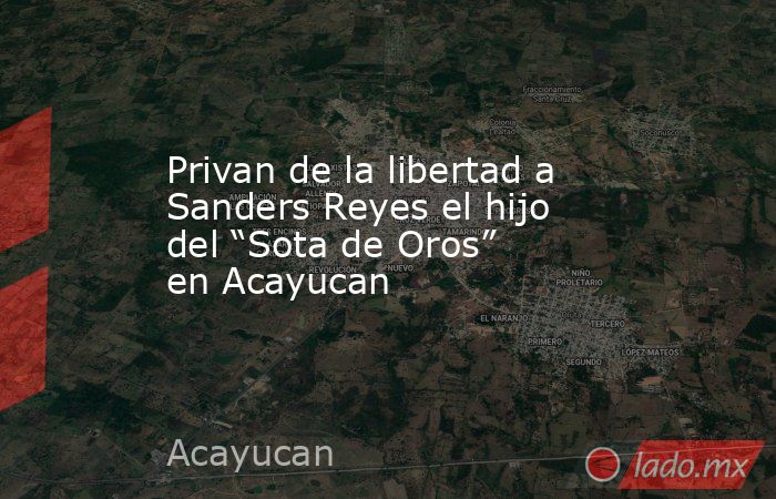 Privan de la libertad a Sanders Reyes el hijo del “Sota de Oros” en Acayucan. Noticias en tiempo real
