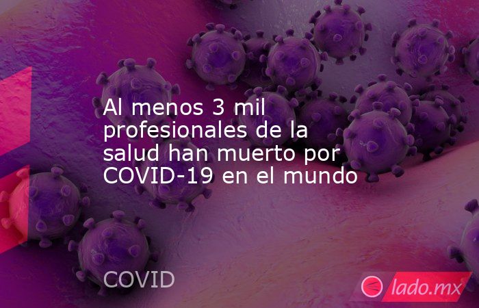 Al menos 3 mil profesionales de la salud han muerto por COVID-19 en el mundo. Noticias en tiempo real