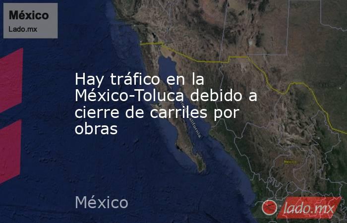 Hay tráfico en la México-Toluca debido a cierre de carriles por obras. Noticias en tiempo real