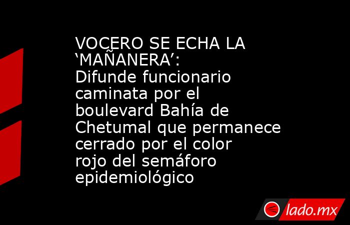 VOCERO SE ECHA LA ‘MAÑANERA’: Difunde funcionario caminata por el boulevard Bahía de Chetumal que permanece cerrado por el color rojo del semáforo epidemiológico. Noticias en tiempo real