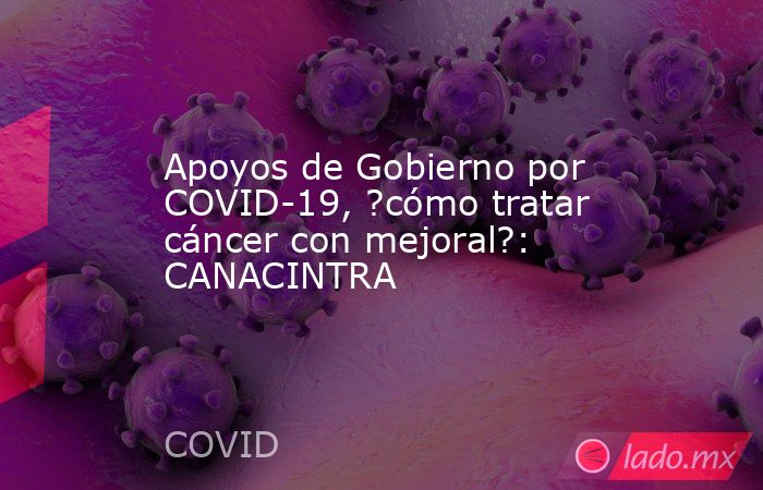 Apoyos de Gobierno por COVID-19, ?cómo tratar cáncer con mejoral?: CANACINTRA. Noticias en tiempo real