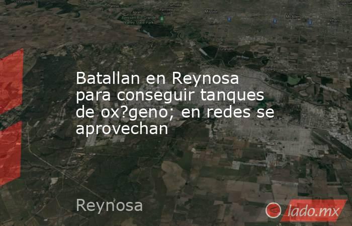 Batallan en Reynosa para conseguir tanques de ox?geno; en redes se aprovechan. Noticias en tiempo real