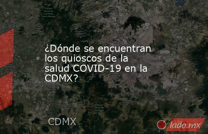 ¿Dónde se encuentran los quioscos de la salud COVID-19 en la CDMX?. Noticias en tiempo real