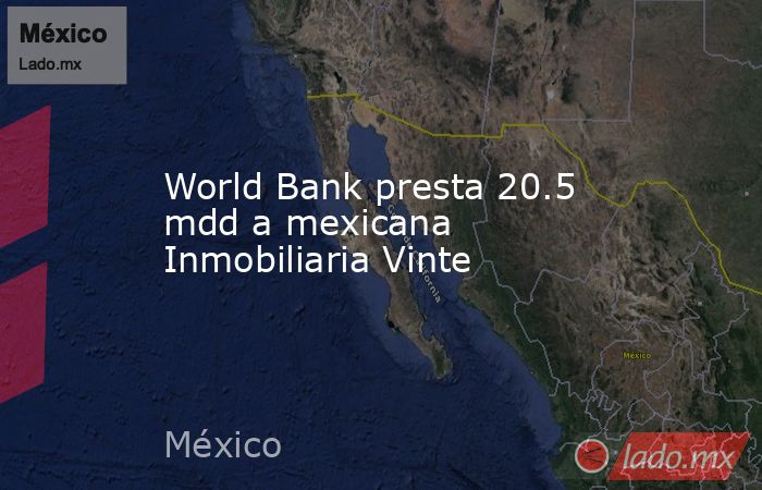 World Bank presta 20.5 mdd a mexicana Inmobiliaria Vinte. Noticias en tiempo real
