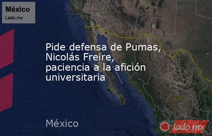 Pide defensa de Pumas, Nicolás Freire, paciencia a la afición universitaria. Noticias en tiempo real