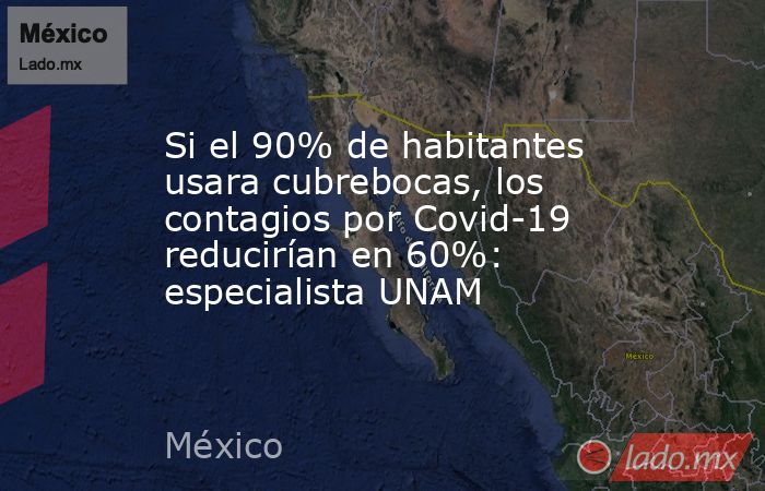 Si el 90% de habitantes usara cubrebocas, los contagios por Covid-19 reducirían en 60%: especialista UNAM. Noticias en tiempo real