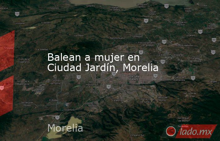 Balean a mujer en Ciudad Jardín, Morelia. Noticias en tiempo real