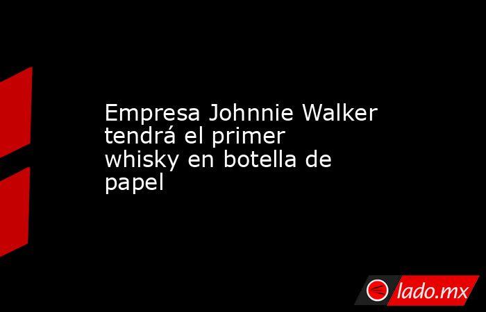 Empresa Johnnie Walker tendrá el primer whisky en botella de papel. Noticias en tiempo real