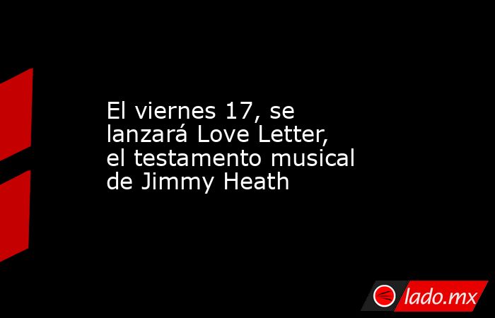 El viernes 17, se lanzará Love Letter, el testamento musical de Jimmy Heath. Noticias en tiempo real