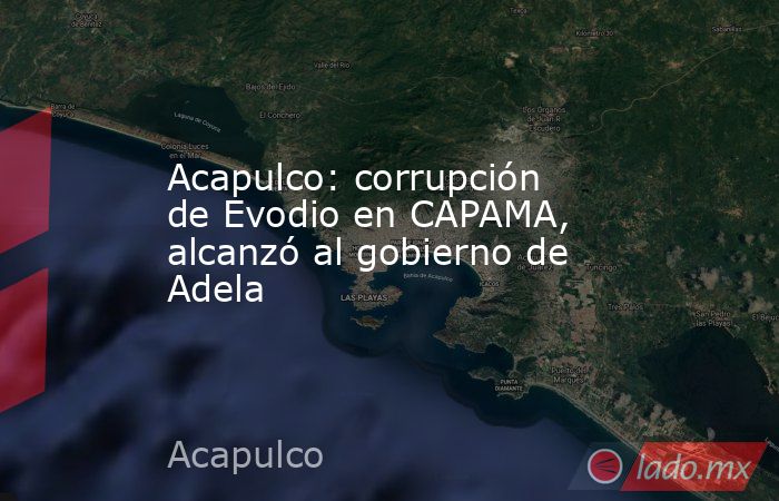 Acapulco: corrupción de Evodio en CAPAMA, alcanzó al gobierno de Adela. Noticias en tiempo real