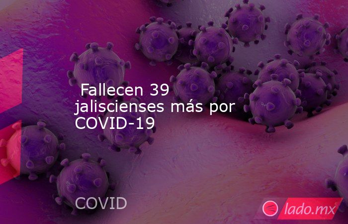  Fallecen 39 jaliscienses más por COVID-19. Noticias en tiempo real