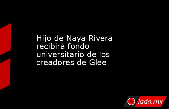 Hijo de Naya Rivera recibirá fondo universitario de los creadores de Glee. Noticias en tiempo real