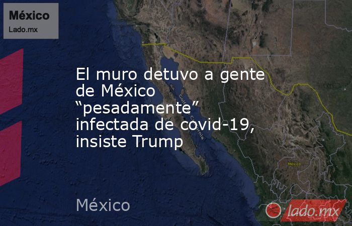 El muro detuvo a gente de México “pesadamente” infectada de covid-19, insiste Trump. Noticias en tiempo real