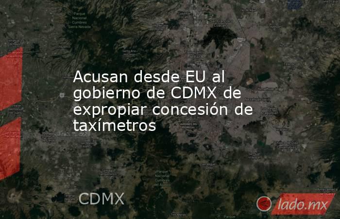 Acusan desde EU al gobierno de CDMX de expropiar concesión de taxímetros. Noticias en tiempo real