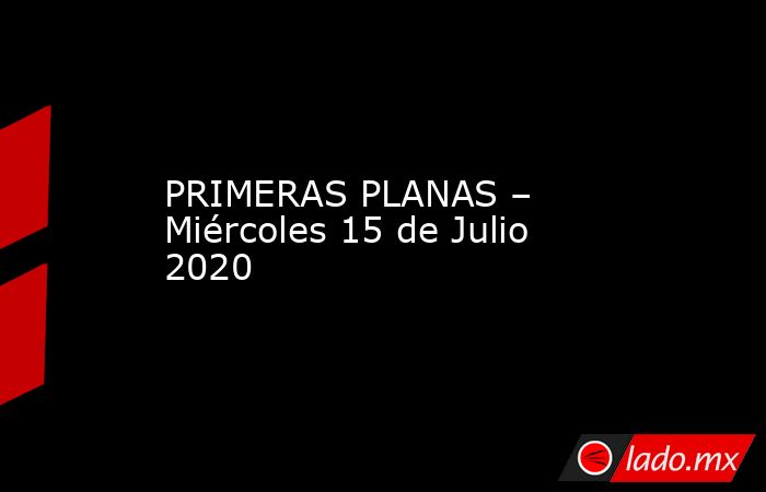 PRIMERAS PLANAS – Miércoles 15 de Julio 2020. Noticias en tiempo real